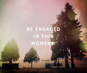 Be engaged in this moment